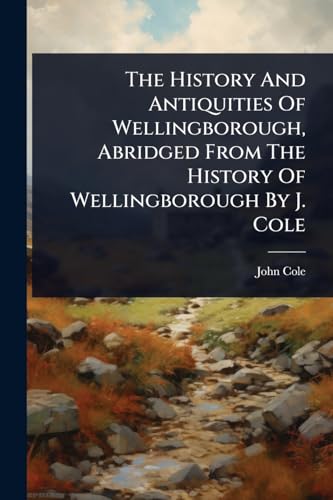 The History And Antiquities Of Wellingborough, Abridged From The History Of Wellingborough By J. Cole