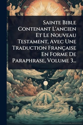 Sainte Bible Contenant L'ancien Et Le Nouveau Testament, Avec Une Traduction FranÃ§aise En Forme De Paraphrase, Volume 3...