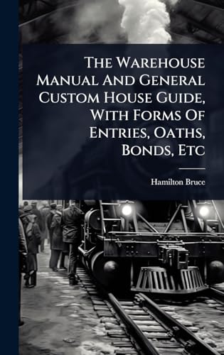 The Warehouse Manual And General Custom House Guide, With Forms Of Entries, Oaths, Bonds, Etc