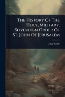 The History Of The Holy, Military, Sovereign Order Of St. John Of Jerusalem