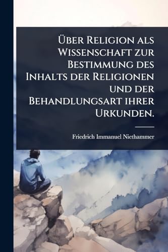 Ãber Religion als Wissenschaft zur Bestimmung des Inhalts der Religionen und der Behandlungsart ihrer Urkunden.