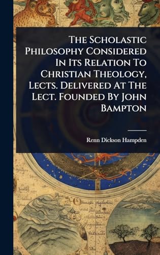 The Scholastic Philosophy Considered In Its Relation To Christian Theology, Lects. Delivered At The Lect. Founded By John Bampton