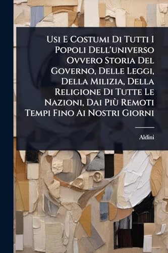Usi E Costumi Di Tutti I Popoli Dell'universo Ovvero Storia Del Governo, Delle Leggi, Della Milizia, Della Religione Di Tutte Le Nazioni, Dai PiÃ¹ Remoti Tempi Fino Ai Nostri Giorni