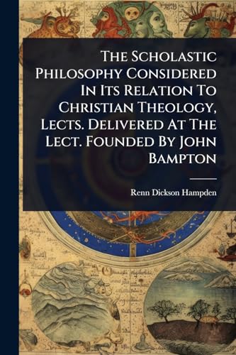 The Scholastic Philosophy Considered In Its Relation To Christian Theology, Lects. Delivered At The Lect. Founded By John Bampton