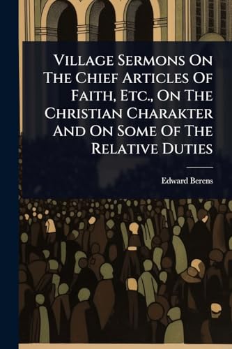Village Sermons On The Chief Articles Of Faith, Etc., On The Christian Charakter And On Some Of The Relative Duties
