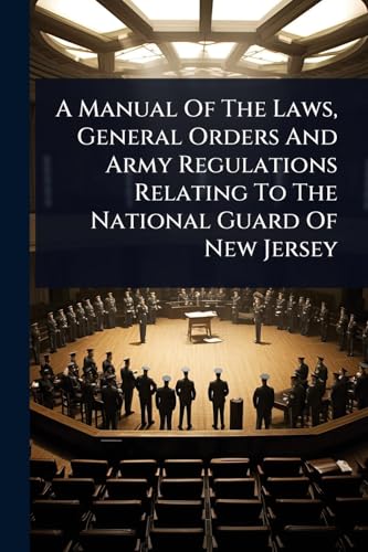 A Manual Of The Laws, General Orders And Army Regulations Relating To The National Guard Of New Jersey