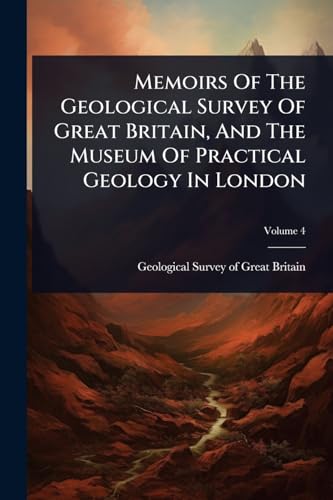 Memoirs Of The Geological Survey Of Great Britain, And The Museum Of Practical Geology In London