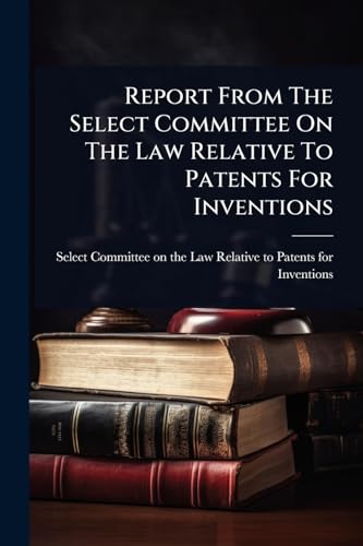 Report From The Select Committee On The Law Relative To Patents For Inventions