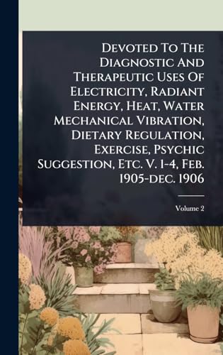 Devoted To The Diagnostic And Therapeutic Uses Of Electricity, Radiant Energy, Heat, Water Mechanical Vibration, Dietary Regulation, Exercise, Psychic Suggestion, Etc. V. 1-4, Feb. 1905-dec. 1906