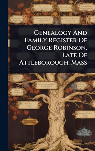Genealogy And Family Register Of George Robinson, Late Of Attleborough, Mass