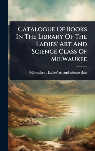 Catalogue Of Books In The Library Of The Ladies' Art And Science Class Of Milwaukee