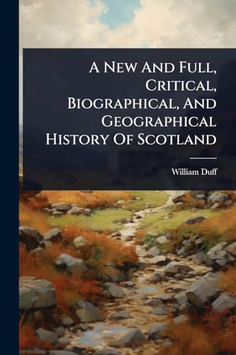 A New And Full, Critical, Biographical, And Geographical History Of Scotland