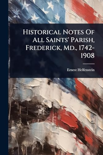 Historical Notes Of All Saints' Parish, Frederick, Md., 1742-1908