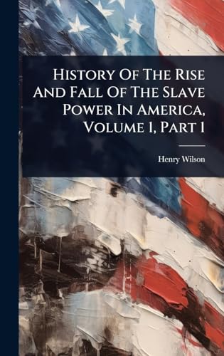 History Of The Rise And Fall Of The Slave Power In America, Volume 1, Part 1