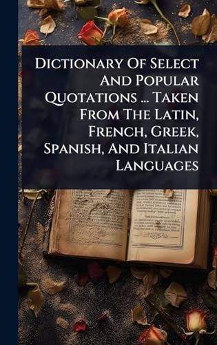 Dictionary Of Select And Popular Quotations ... Taken From The Latin, French, Greek, Spanish, And Italian Languages