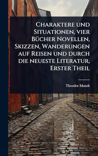 Charaktere und Situationen, vier BÃ¼cher Novellen, Skizzen, Wanderungen auf Reisen und durch die neueste Literatur, Erster Theil