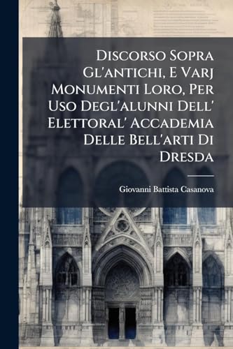Discorso Sopra Gl'antichi, E Varj Monumenti Loro, Per Uso Degl'alunni Dell' Elettoral' Accademia Delle Bell'arti Di Dresda