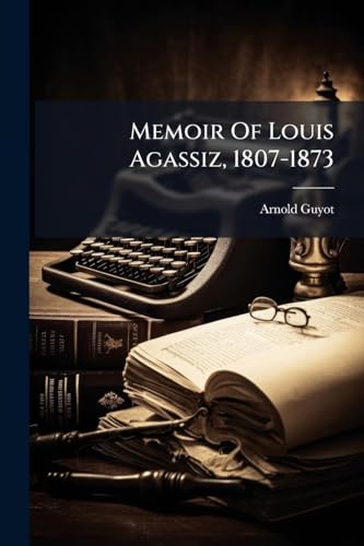Memoir Of Louis Agassiz, 1807-1873