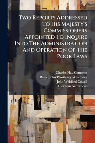 Two Reports Addressed To His Majesty's Commissioners Appointed To Inquire Into The Administration And Operation Of The Poor Laws