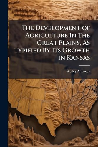 The Development of Agriculture In The Great Plains, As Typified By Its Growth in Kansas