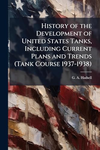 History of the Development of United States Tanks, Including Current Plans and Trends (Tank Course 1937-1938)