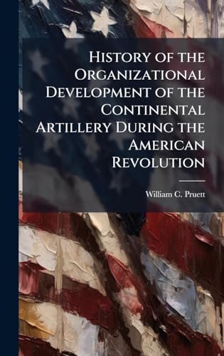 History of the Organizational Development of the Continental Artillery During the American Revolution
