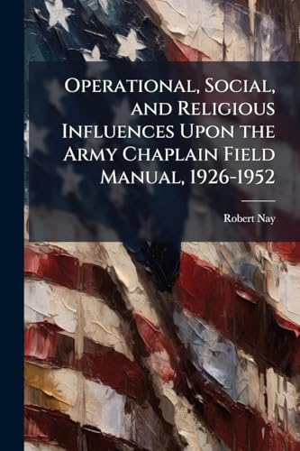 Operational, Social, and Religious Influences Upon the Army Chaplain Field Manual, 1926-1952