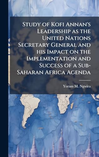 Study of Kofi Annan's Leadership as the United Nations Secretary General and his Impact on the Implementation and Success of a Sub-Saharan Africa Agenda