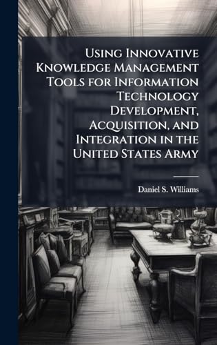 Using Innovative Knowledge Management Tools for Information Technology Development, Acquisition, and Integration in the United States Army