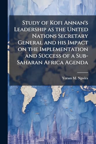 Study of Kofi Annan's Leadership as the United Nations Secretary General and his Impact on the Implementation and Success of a Sub-Saharan Africa Agenda