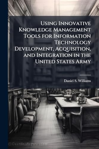 Using Innovative Knowledge Management Tools for Information Technology Development, Acquisition, and Integration in the United States Army