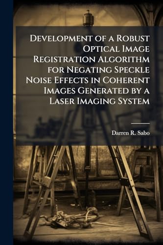 Development of a Robust Optical Image Registration Algorithm for Negating Speckle Noise Effects in Coherent Images Generated by a Laser Imaging System