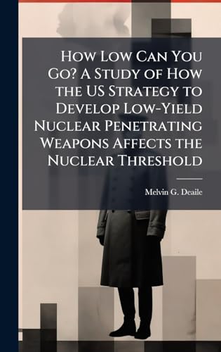 How Low Can You Go? A Study of How the US Strategy to Develop Low-Yield Nuclear Penetrating Weapons Affects the Nuclear Threshold