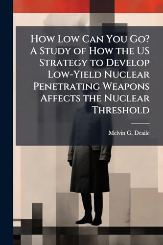 How Low Can You Go? A Study of How the US Strategy to Develop Low-Yield Nuclear Penetrating Weapons Affects the Nuclear Threshold