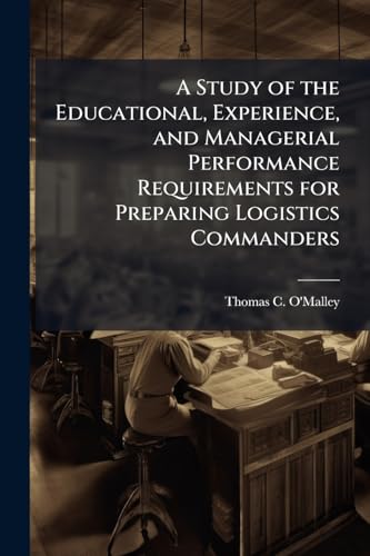 A Study of the Educational, Experience, and Managerial Performance Requirements for Preparing Logistics Commanders