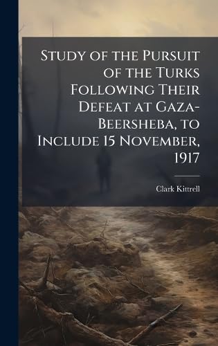 Study of the Pursuit of the Turks Following Their Defeat at Gaza-Beersheba, to Include 15 November, 1917