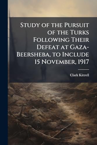 Study of the Pursuit of the Turks Following Their Defeat at Gaza-Beersheba, to Include 15 November, 1917