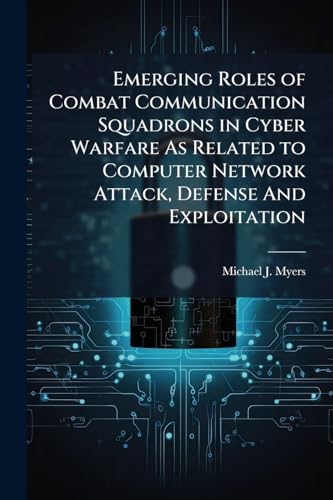 Emerging Roles of Combat Communication Squadrons in Cyber Warfare As Related to Computer Network Attack, Defense And Exploitation