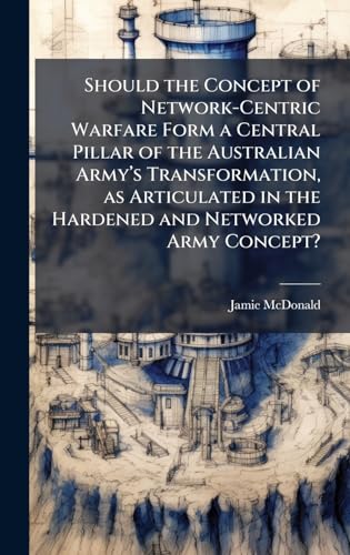 Should the Concept of Network-Centric Warfare Form a Central Pillar of the Australian Armyâs Transformation, as Articulated in the Hardened and Networked Army Concept?