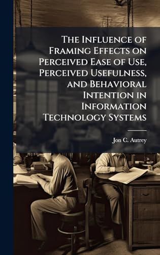 The Influence of Framing Effects on Perceived Ease of Use, Perceived Usefulness, and Behavioral Intention in Information Technology Systems