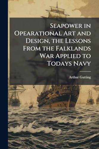 Seapower in Opearational Art and Design, the Lessons From the Falklands War Applied to Todays Navy