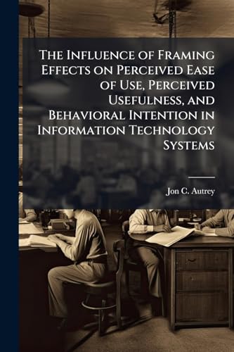 The Influence of Framing Effects on Perceived Ease of Use, Perceived Usefulness, and Behavioral Intention in Information Technology Systems