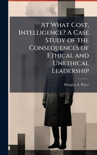 At What Cost, Intelligence? A Case Study of the Consequences of Ethical and Unethical Leadership