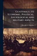Guatemala, its Economic, Political, Sociological and Military Aspects