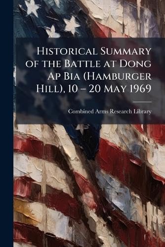 Historical Summary of the Battle at Dong Ap Bia (Hamburger Hill), 10 â 20 May 1969
