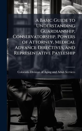 A Basic Guide to Understanding Guardianship, Conservatorship, Powers of Attorney, Medical Advance Directives, and Representative Payeeship