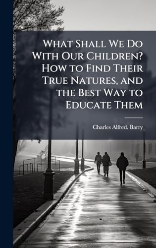 What Shall We Do With Our Children? How to Find Their True Natures, and the Best Way to Educate Them