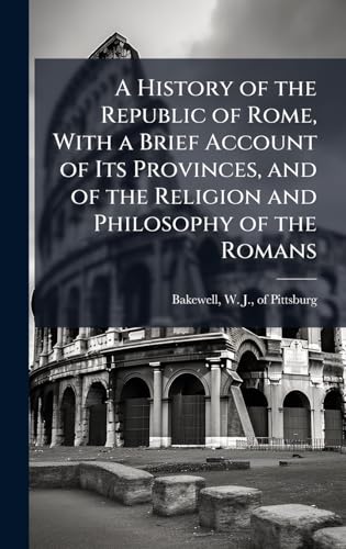 A History of the Republic of Rome, With a Brief Account of Its Provinces, and of the Religion and Philosophy of the Romans