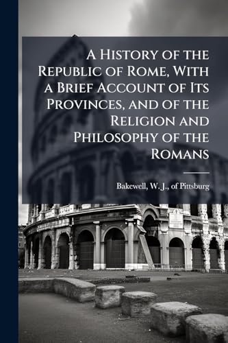 A History of the Republic of Rome, With a Brief Account of Its Provinces, and of the Religion and Philosophy of the Romans