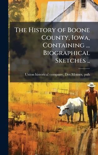 The History of Boone County, Iowa, Containing ... Biographical Sketches ..